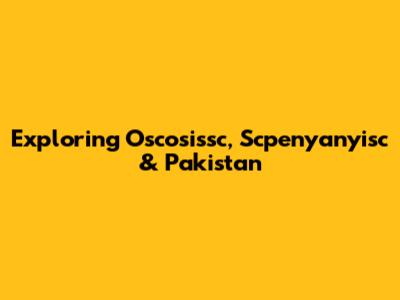 Exploring Oscosissc, Scpenyanyisc & Pakistan