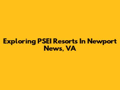 Exploring PSEI Resorts In Newport News, VA