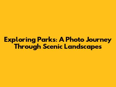 Exploring Parks: A Photo Journey Through Scenic Landscapes