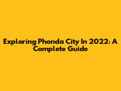 Exploring Phonda City In 2022: A Complete Guide