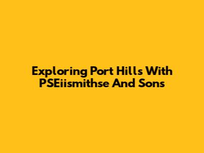 Exploring Port Hills With PSEiismithse And Sons