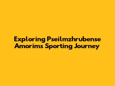 Exploring Pseilmzhrubense Amorim's Sporting Journey