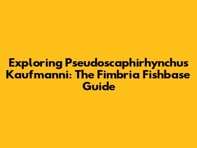 Exploring Pseudoscaphirhynchus Kaufmanni: The Fimbria Fishbase Guide