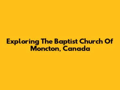 Exploring The Baptist Church Of Moncton, Canada