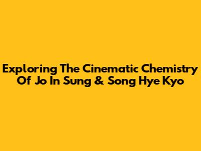 Exploring The Cinematic Chemistry Of Jo In Sung & Song Hye Kyo