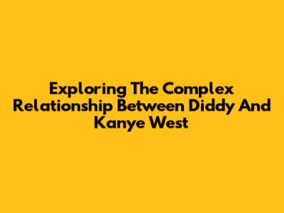 Exploring The Complex Relationship Between Diddy And Kanye West