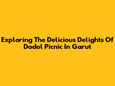 Exploring The Delicious Delights Of Dodol Picnic In Garut