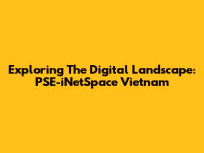 Exploring The Digital Landscape: PSE-iNetSpace Vietnam