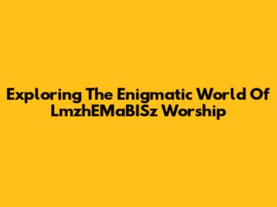 Exploring The Enigmatic World Of LmzhEMaBISz Worship