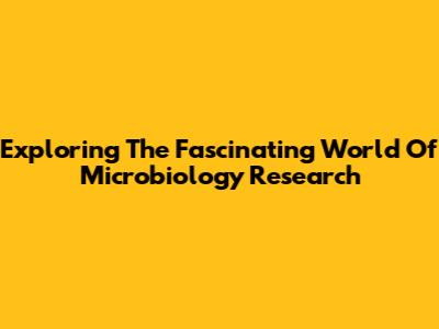 Exploring The Fascinating World Of Microbiology Research