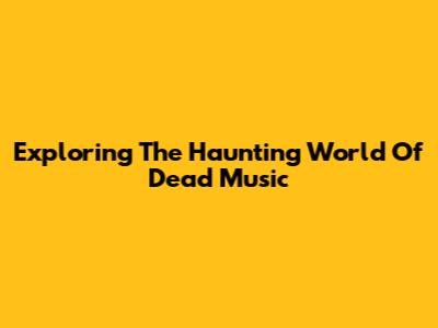 Exploring The Haunting World Of Dead Music