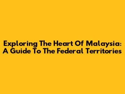 Exploring The Heart Of Malaysia: A Guide To The Federal Territories
