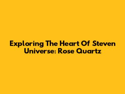 Exploring The Heart Of Steven Universe: Rose Quartz