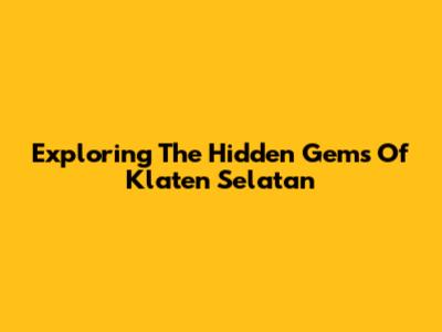Exploring The Hidden Gems Of Klaten Selatan