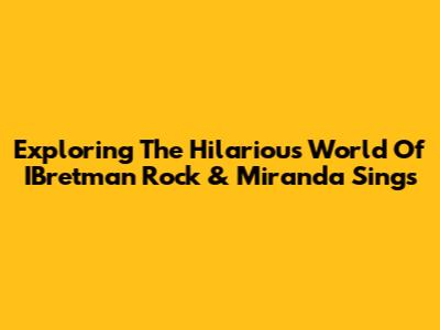 Exploring The Hilarious World Of IBretman Rock & Miranda Sings