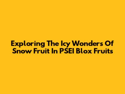 Exploring The Icy Wonders Of Snow Fruit In PSEI Blox Fruits