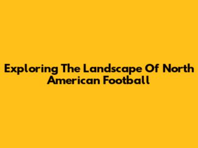 Exploring The Landscape Of North American Football