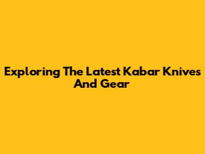 Exploring The Latest Kabar Knives And Gear