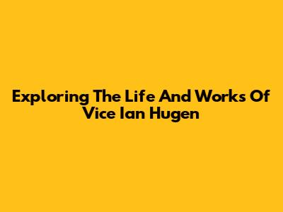 Exploring The Life And Works Of Vice Ian Hugen