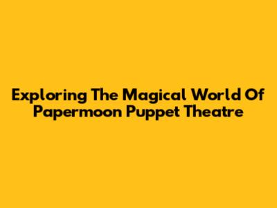 Exploring The Magical World Of Papermoon Puppet Theatre