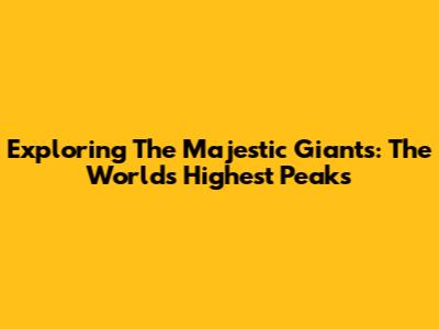 Exploring The Majestic Giants: The World's Highest Peaks