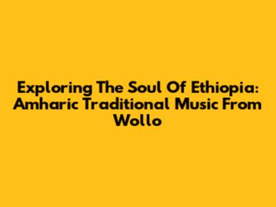 Exploring The Soul Of Ethiopia: Amharic Traditional Music From Wollo