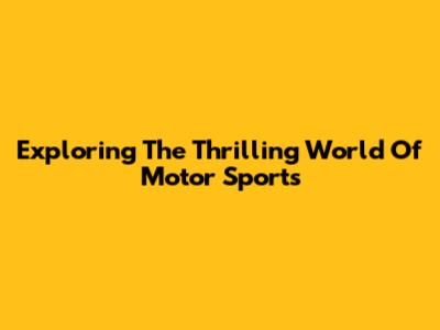 Exploring The Thrilling World Of Motor Sports