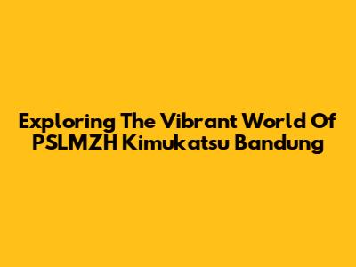 Exploring The Vibrant World Of PSLMZH Kimukatsu Bandung