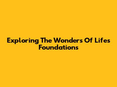 Exploring The Wonders Of Life's Foundations