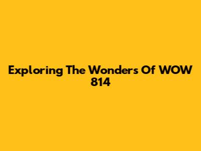 Exploring The Wonders Of WOW 814