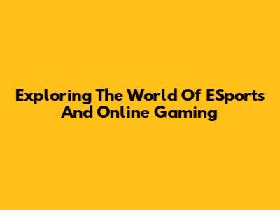 Exploring The World Of ESports And Online Gaming