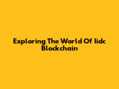 Exploring The World Of Iidc Blockchain
