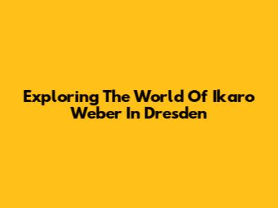 Exploring The World Of Ikaro Weber In Dresden