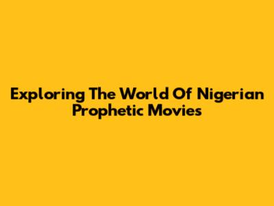 Exploring The World Of Nigerian Prophetic Movies