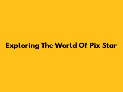 Exploring The World Of Pix Star