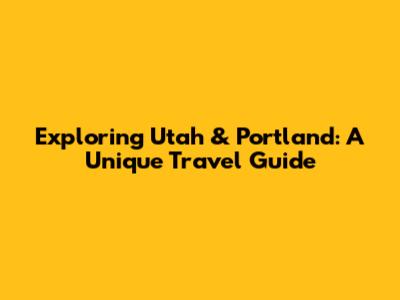 Exploring Utah & Portland: A Unique Travel Guide