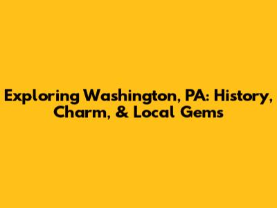 Exploring Washington, PA: History, Charm, & Local Gems
