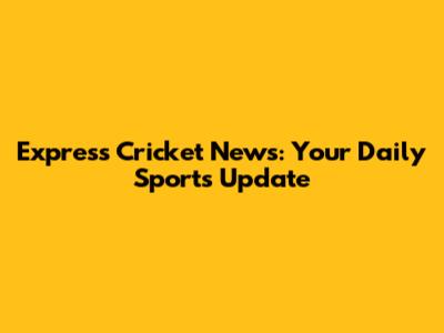 Express Cricket News: Your Daily Sports Update