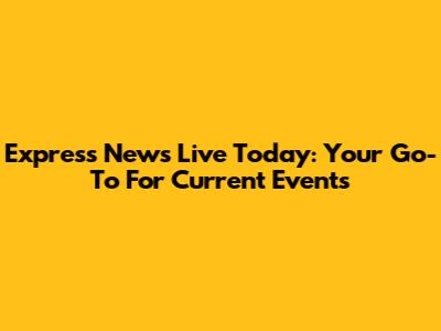 Express News Live Today: Your Go-To For Current Events
