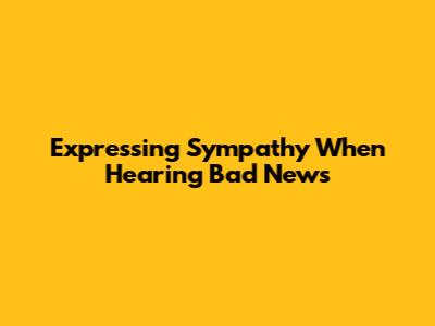 Expressing Sympathy When Hearing Bad News