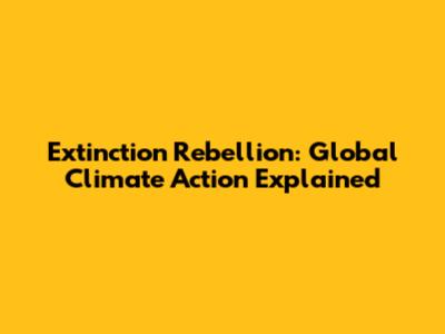 Extinction Rebellion: Global Climate Action Explained