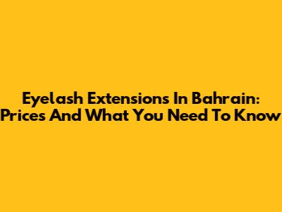 Eyelash Extensions In Bahrain: Prices And What You Need To Know