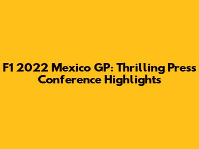 F1 2022 Mexico GP: Thrilling Press Conference Highlights