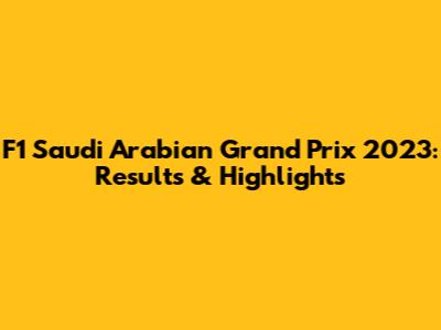 F1 Saudi Arabian Grand Prix 2023: Results & Highlights