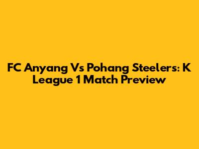 FC Anyang Vs Pohang Steelers: K League 1 Match Preview