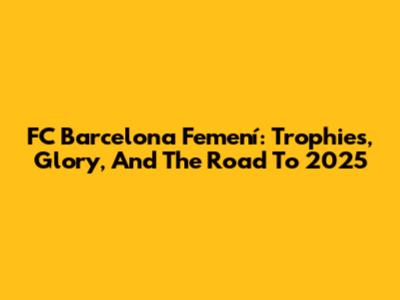 FC Barcelona Femení: Trophies, Glory, And The Road To 2025