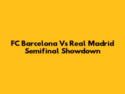 FC Barcelona Vs Real Madrid Semifinal Showdown