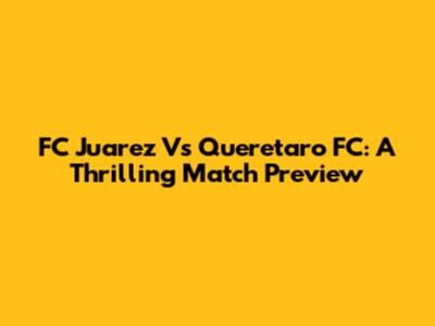 FC Juarez Vs Queretaro FC: A Thrilling Match Preview