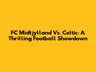 FC Midtjylland Vs. Celtic: A Thrilling Football Showdown