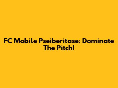 FC Mobile Pseiberitase: Dominate The Pitch!